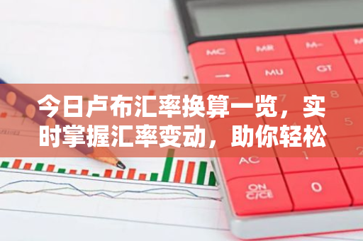 今日卢布汇率换算一览，实时掌握汇率变动，助你轻松兑换