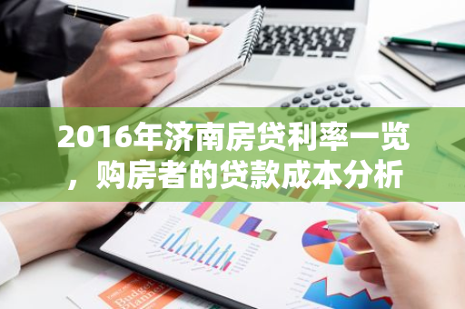 2016年济南房贷利率一览，购房者的贷款成本分析