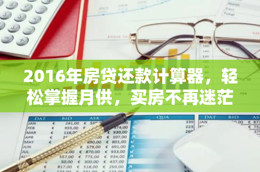 2016年房贷还款计算器，轻松掌握月供，买房不再迷茫！