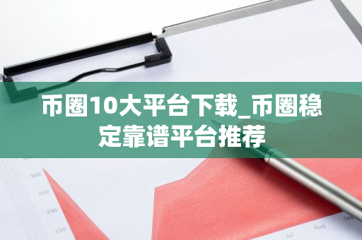 币圈10大平台下载_币圈稳定靠谱平台推荐-第1张图片-智财锋资讯网