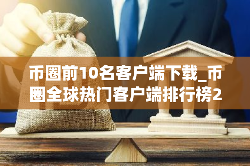 币圈前10名客户端下载_币圈全球热门客户端排行榜2023年-第1张图片-智财锋资讯网