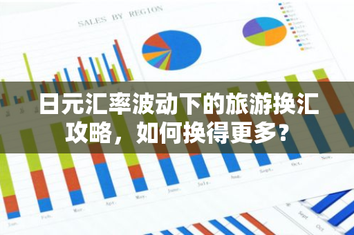 日元汇率波动下的旅游换汇攻略，如何换得更多？