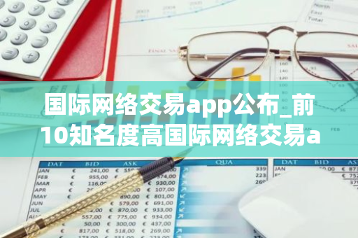 国际网络交易app公布_前10知名度高国际网络交易app说明-第1张图片-智财锋资讯网 国际网络交易app公布_前10知名度高国际网络交易app说明-第1张图片-智财锋资讯网