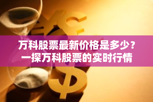 万科股票最新价格是多少？一探万科股票的实时行情