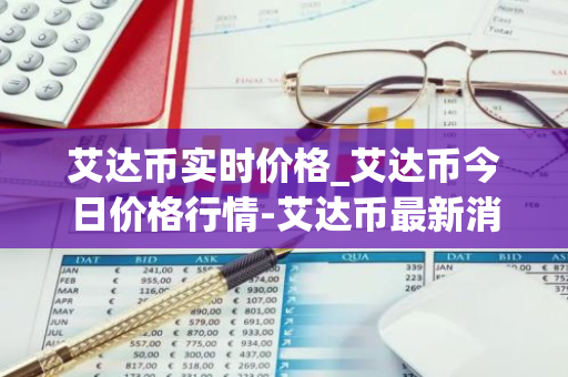 艾达币实时价格_艾达币今日价格行情-艾达币最新消息-第1张图片-智财锋资讯网