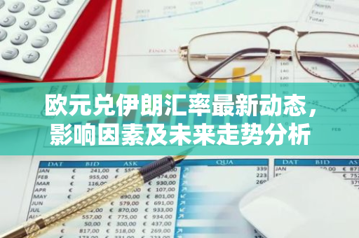 欧元兑伊朗汇率最新动态，影响因素及未来走势分析