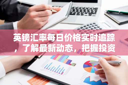 英镑汇率每日价格实时追踪，了解最新动态，把握投资时机