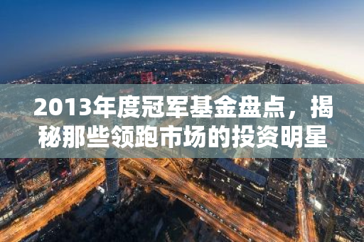 2013年度冠军基金盘点，揭秘那些领跑市场的投资明星-第1张图片-智财锋资讯网