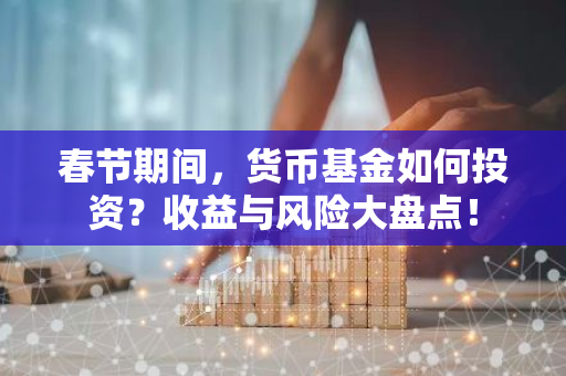 春节期间，货币基金如何投资？收益与风险大盘点！-第1张图片-智财锋资讯网