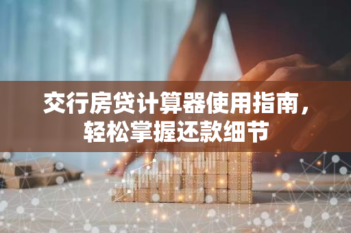 交行房贷计算器使用指南，轻松掌握还款细节