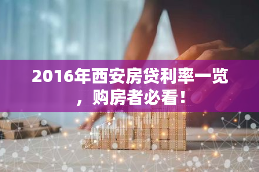 2016年西安房贷利率一览，购房者必看！
