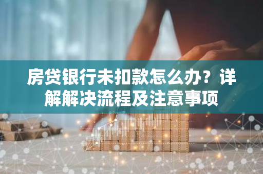 房贷银行未扣款怎么办？详解解决流程及注意事项