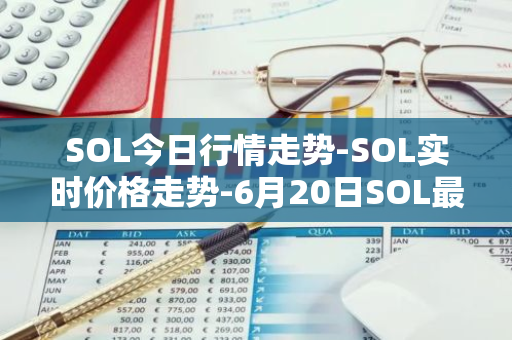 SOL今日行情走势-SOL实时价格走势-6月20日SOL最新价格-第1张图片-智财锋资讯网 SOL今日行情走势-SOL实时价格走势-6月20日SOL最新价格-第1张图片-智财锋资讯网