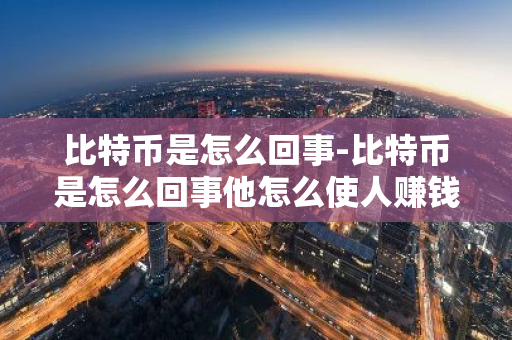 比特币是怎么回事-比特币是怎么回事他怎么使人赚钱的-第1张图片-智财锋资讯网