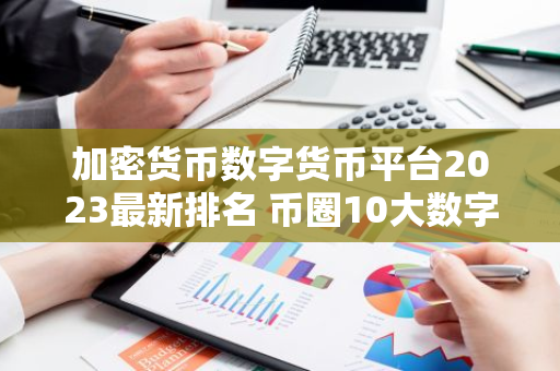 加密货币数字货币平台2023最新排名 币圈10大数字货币平台排名-第1张图片-智财锋资讯网