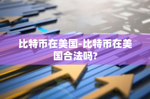 比特币在美国-比特币在美国合法吗?
