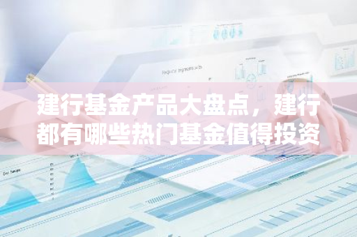 建行基金产品大盘点,建行都有哪些热门基金值得投资?-第1张图片-智财锋资讯网 建行基金产品大盘点,建行都有哪些热门基金值得投资?-第1张图片-智财锋资讯网