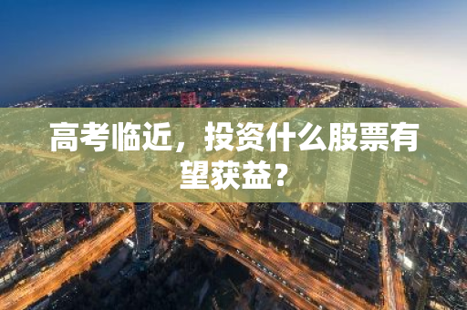 高考临近，投资什么股票有望获益？