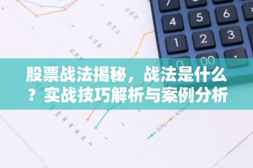 股票战法揭秘，战法是什么？实战技巧解析与案例分析