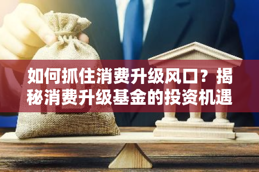 如何抓住消费升级风口？揭秘消费升级基金的投资机遇-第1张图片-智财锋资讯网