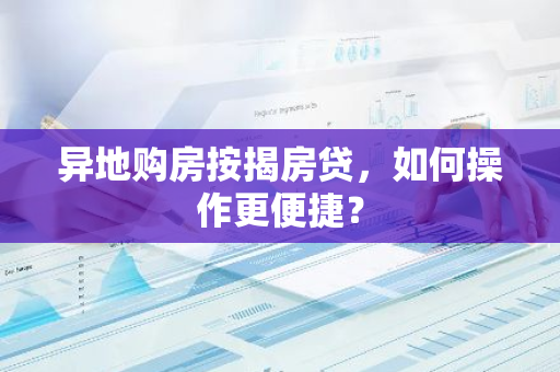 异地购房按揭房贷，如何操作更便捷？