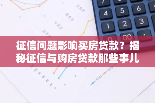 征信问题影响买房贷款？揭秘征信与购房贷款那些事儿！