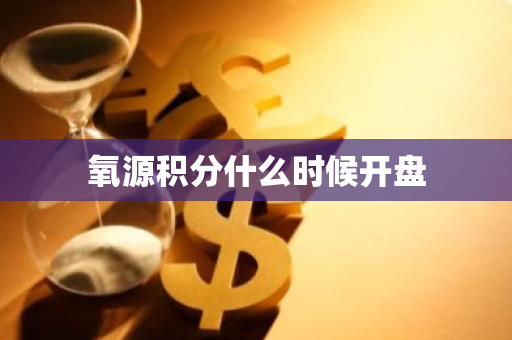 氧源积分什么时候开盘-第1张图片-智财锋资讯网 氧源积分什么时候开盘-第1张图片-智财锋资讯网