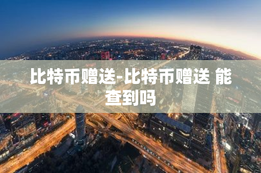比特币赠送-比特币赠送 能查到吗-第1张图片-智财锋资讯网