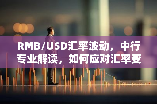 RMB/USD汇率波动，中行专业解读，如何应对汇率变动？