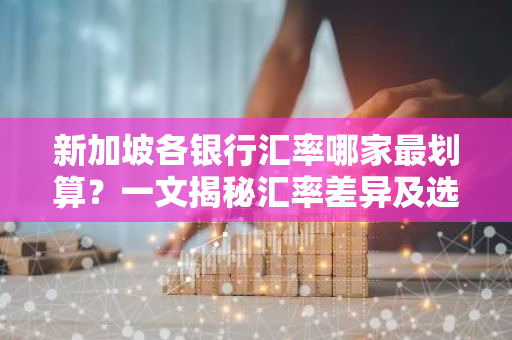 新加坡各银行汇率哪家最划算？一文揭秘汇率差异及选择技巧