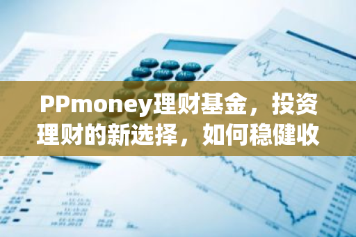 PPmoney理财基金,投资理财的新选择,如何稳健收益?-第1张图片-智财锋资讯网 PPmoney理财基金,投资理财的新选择,如何稳健收益?-第1张图片-智财锋资讯网