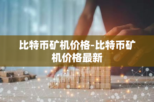 比特币矿机价格-比特币矿机价格最新-第1张图片-智财锋资讯网