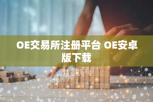 OE交易所注册平台 OE安卓版下载-第1张图片-智财锋资讯网