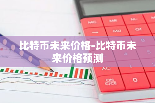比特币未来价格-比特币未来价格预测