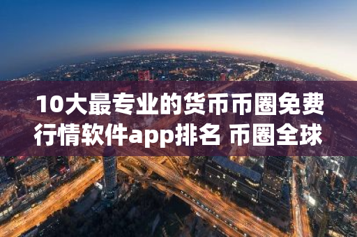 10大最专业的货币币圈免费行情软件app排名 币圈全球十大币圈免费行情软件app-第1张图片-智财锋资讯网
