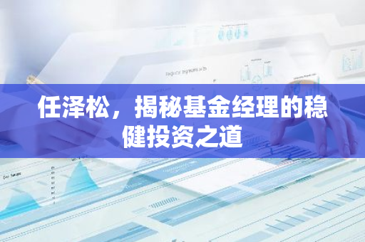 任泽松，揭秘基金经理的稳健投资之道-第1张图片-智财锋资讯网