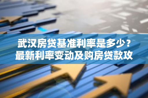 武汉房贷基准利率是多少？最新利率变动及购房贷款攻略解析