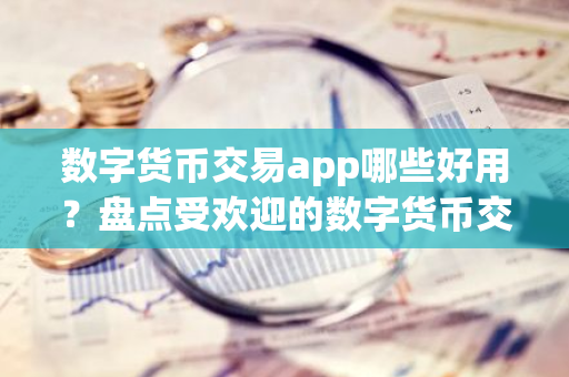 数字货币交易app哪些好用？盘点受欢迎的数字货币交易软件app-第1张图片-智财锋资讯网