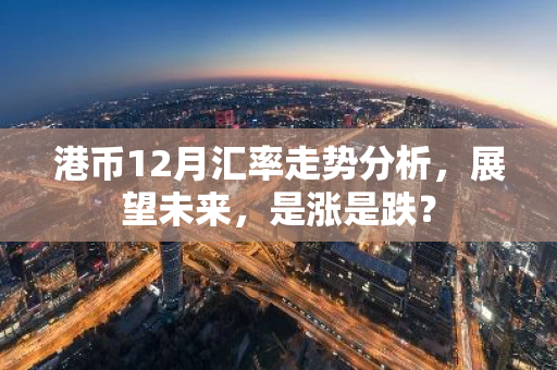 港币12月汇率走势分析，展望未来，是涨是跌？