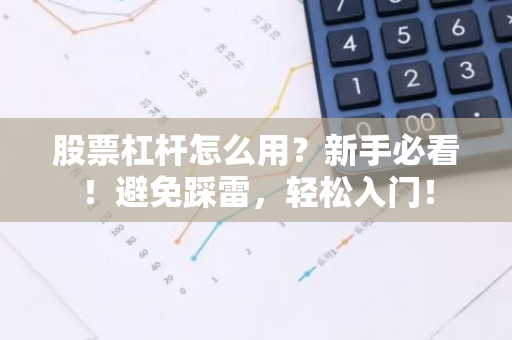 股票杠杆怎么用？新手必看！避免踩雷，轻松入门！