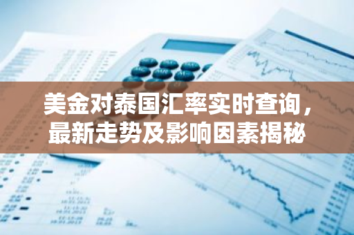 美金对泰国汇率实时查询，最新走势及影响因素揭秘