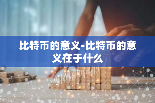 比特币的意义-比特币的意义在于什么-第1张图片-智财锋资讯网