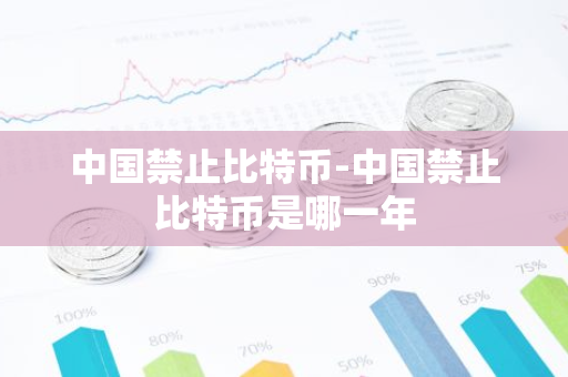 中国禁止比特币-中国禁止比特币是哪一年-第1张图片-智财锋资讯网