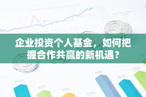 企业投资个人基金，如何把握合作共赢的新机遇？-第1张图片-智财锋资讯网