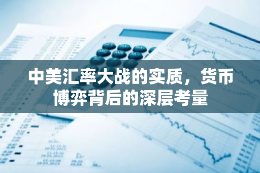 中美汇率大战的实质，货币博弈背后的深层考量