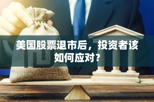 美国股票退市后，投资者该如何应对？