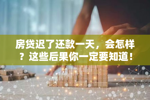 房贷迟了还款一天，会怎样？这些后果你一定要知道！