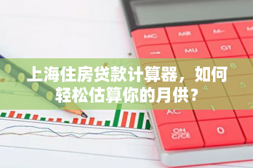 上海住房贷款计算器，如何轻松估算你的月供？