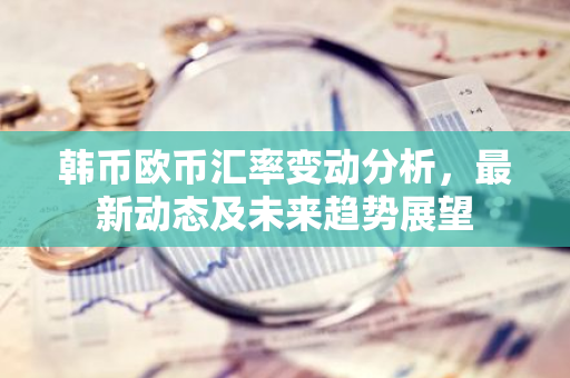 韩币欧币汇率变动分析，最新动态及未来趋势展望