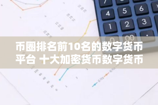 币圈排名前10名的数字货币平台 十大加密货币数字货币平台排名-第1张图片-智财锋资讯网
